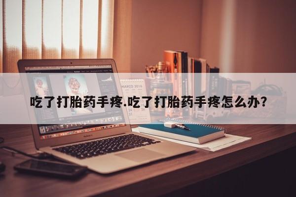 流产药在线付款吃了打胎药手疼.吃了打胎药手疼怎么办？