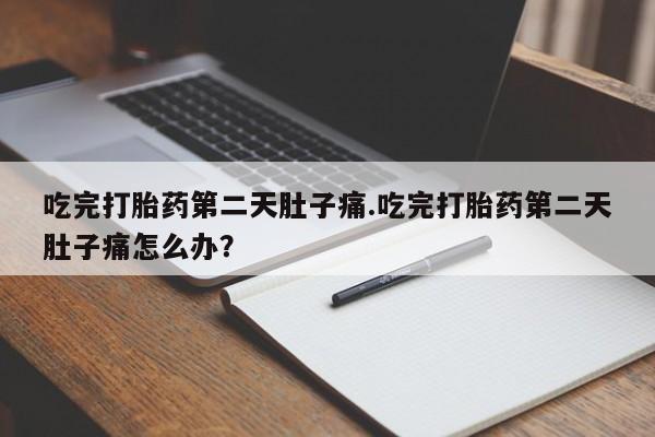 流产药在线付款吃完打胎药第二天肚子痛.吃完打胎药第二天肚子痛怎么办？