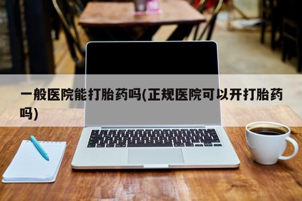流产药在线付款一般医院能打胎药吗(正规医院可以开打胎药吗)