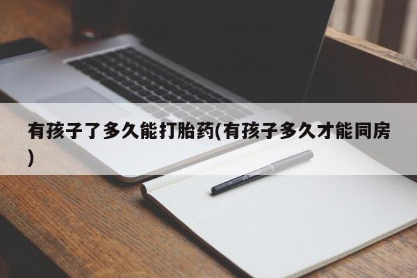 流产药在线付款有孩子了多久能打胎药(有孩子多久才能同房)