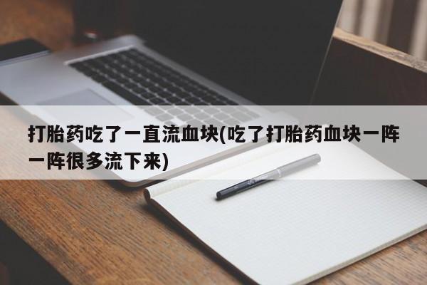 流产药在线付款打胎药吃了一直流血块(吃了打胎药血块一阵一阵很多流下来)