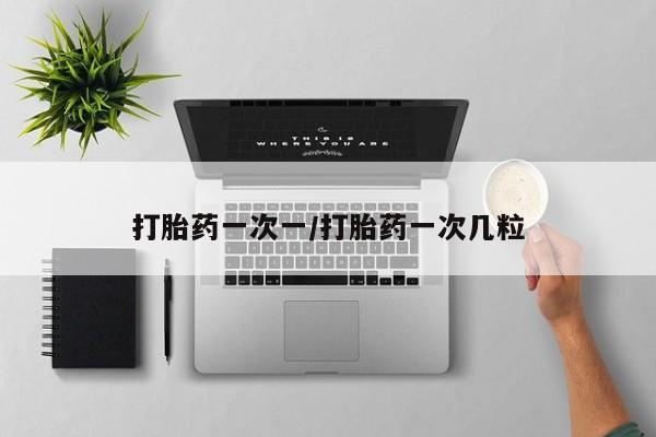 流产药在线付款打胎药一次一/打胎药一次几粒