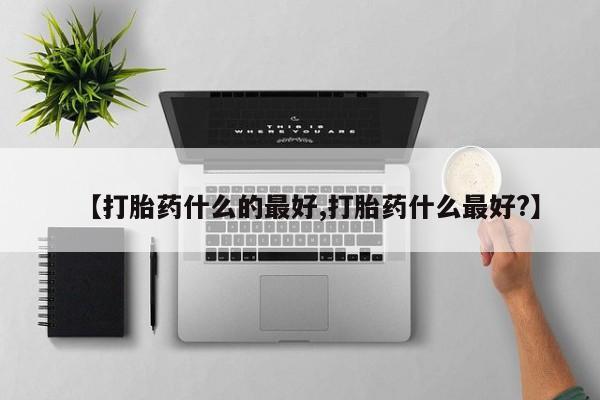 流产药在线付款【打胎药什么的最好,打胎药什么最好?】