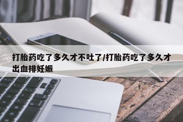 流产药在线付款打胎药吃了多久才不吐了/打胎药吃了多久才出血排妊娠