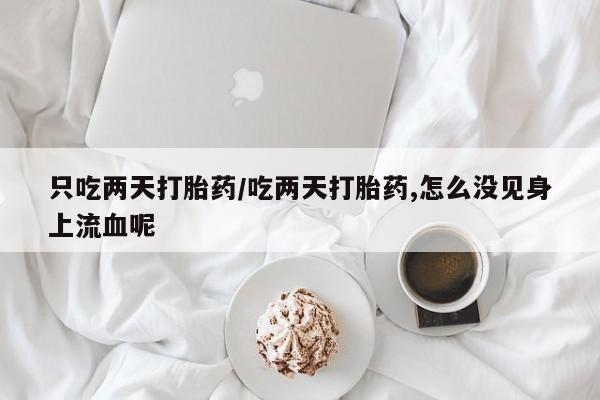 流产药在线付款只吃两天打胎药/吃两天打胎药,怎么没见身上流血呢
