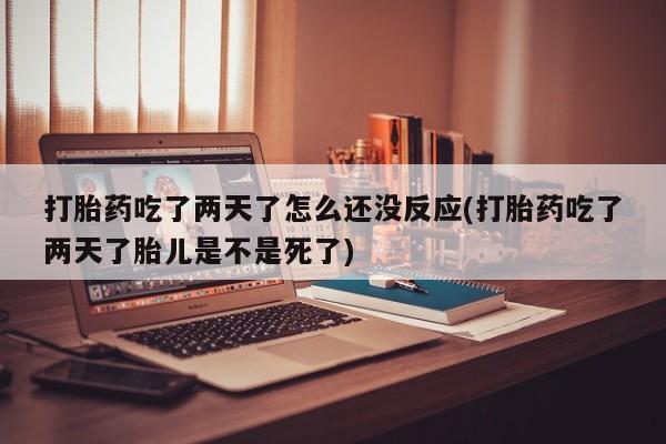 流产药在线付款打胎药吃了两天了怎么还没反应(打胎药吃了两天了胎儿是不是死了)