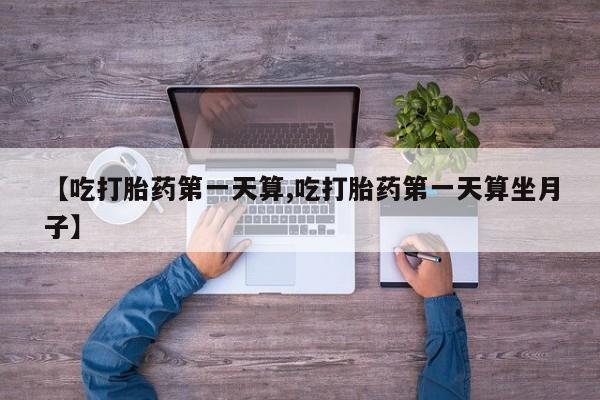 流产药在线付款【吃打胎药第一天算,吃打胎药第一天算坐月子】