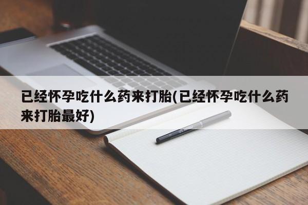流产药在线付款已经怀孕吃什么药来打胎(已经怀孕吃什么药来打胎最好)