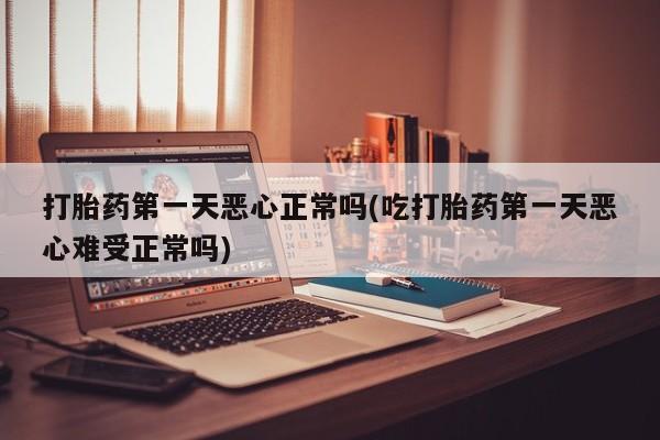流产药在线付款打胎药第一天恶心正常吗(吃打胎药第一天恶心难受正常吗)