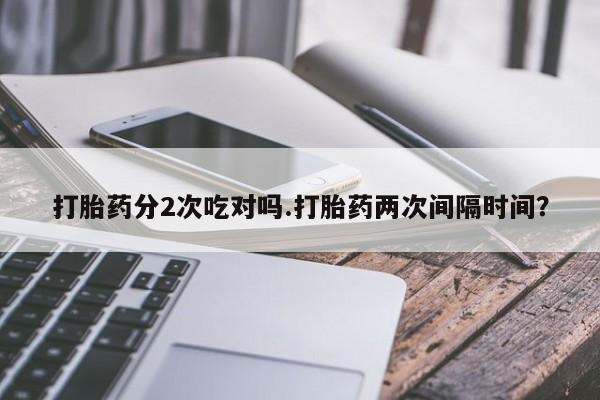 流产药在线付款打胎药分2次吃对吗.打胎药两次间隔时间？