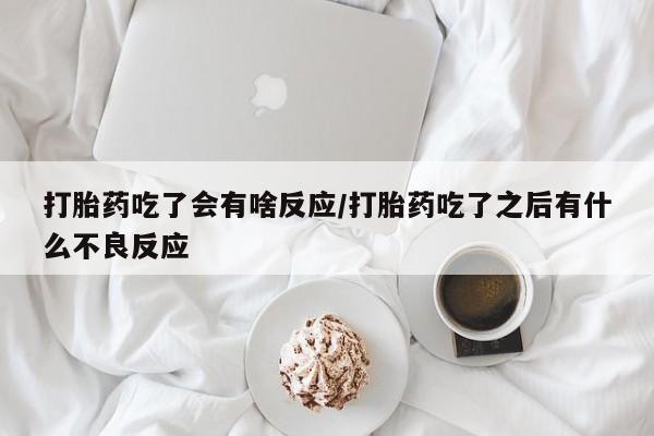 流产药在线付款打胎药吃了会有啥反应/打胎药吃了之后有什么不良反应