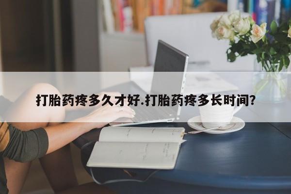 流产药在线付款打胎药疼多久才好.打胎药疼多长时间？