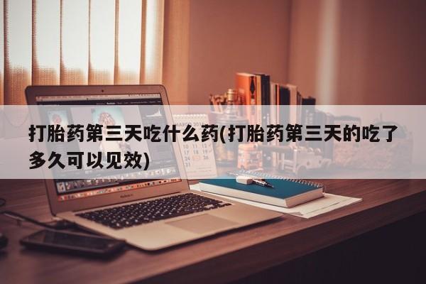 流产药在线付款打胎药第三天吃什么药(打胎药第三天的吃了多久可以见效)