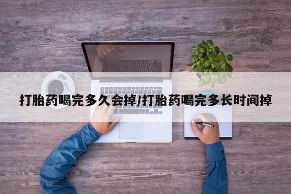 流产药在线付款打胎药喝完多久会掉/打胎药喝完多长时间掉