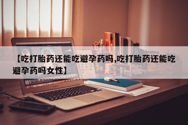 流产药在线付款【吃打胎药还能吃避孕药吗,吃打胎药还能吃避孕药吗女性】
