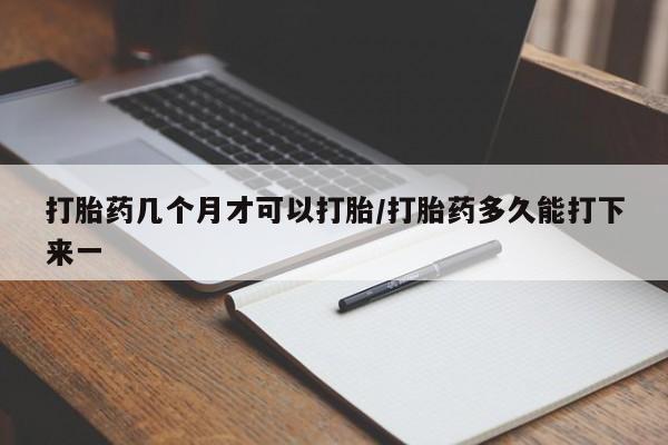 流产药在线付款打胎药几个月才可以打胎/打胎药多久能打下来一