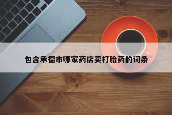 流产药在线付款包含承德市哪家药店卖打胎药的词条