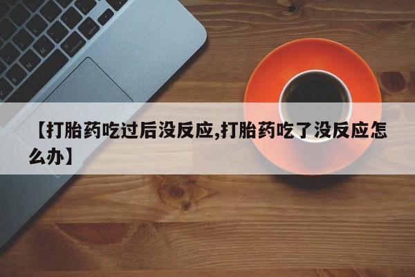 流产药在线付款【打胎药吃过后没反应,打胎药吃了没反应怎么办】