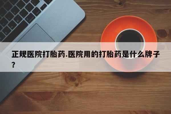流产药在线付款正规医院打胎药.医院用的打胎药是什么牌子？