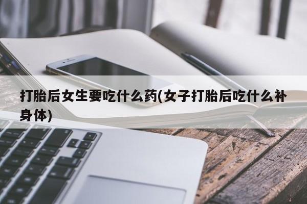 流产药在线付款打胎后女生要吃什么药(女子打胎后吃什么补身体)