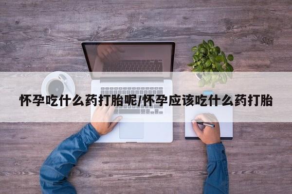 流产药在线付款怀孕吃什么药打胎呢/怀孕应该吃什么药打胎