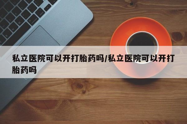 流产药在线付款私立医院可以开打胎药吗/私立医院可以开打胎药吗