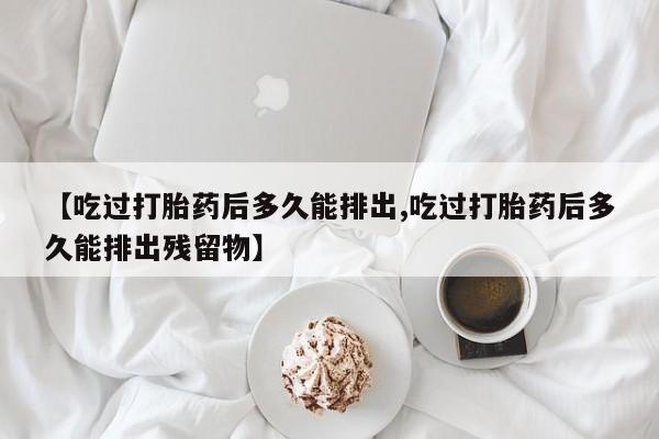 流产药在线付款【吃过打胎药后多久能排出,吃过打胎药后多久能排出残留物】