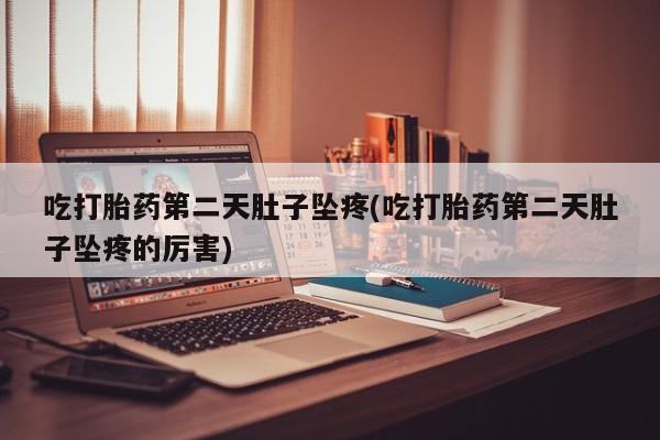 流产药在线付款吃打胎药第二天肚子坠疼(吃打胎药第二天肚子坠疼的厉害)