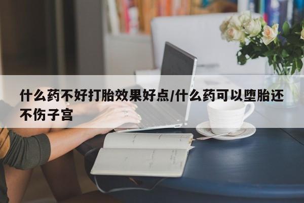 流产药在线付款什么药不好打胎效果好点/什么药可以堕胎还不伤子宫