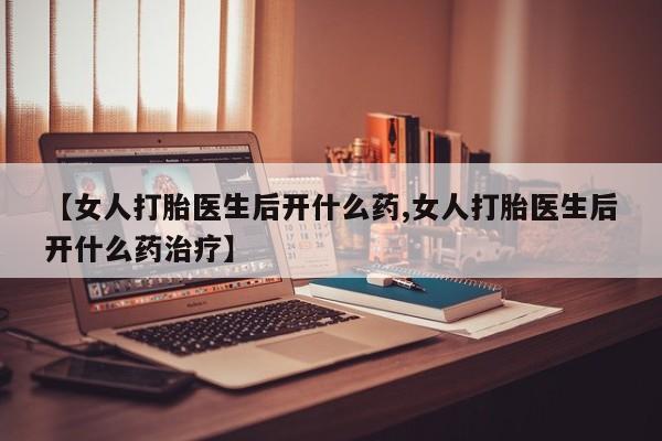 流产药在线付款【女人打胎医生后开什么药,女人打胎医生后开什么药治疗】