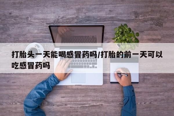 流产药在线付款打胎头一天能喝感冒药吗/打胎的前一天可以吃感冒药吗