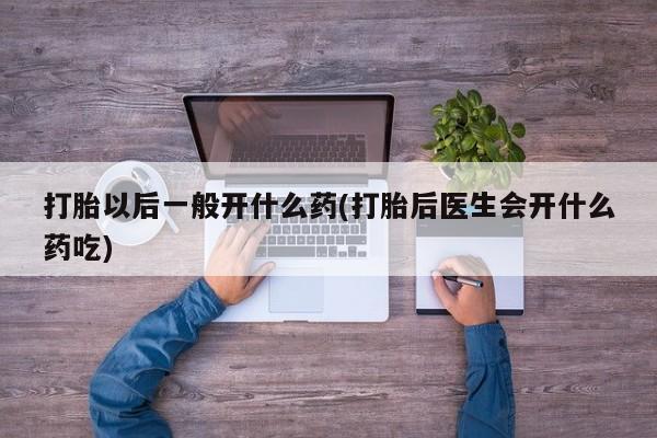 流产药在线付款打胎以后一般开什么药(打胎后医生会开什么药吃)