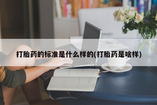 流产药在线付款打胎药的标准是什么样的(打胎药是啥样)