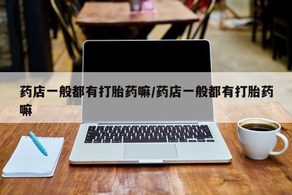 流产药在线付款药店一般都有打胎药嘛/药店一般都有打胎药嘛