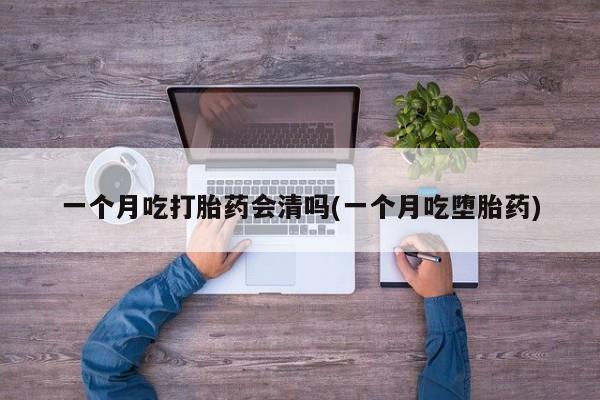 流产药在线付款一个月吃打胎药会清吗(一个月吃堕胎药)