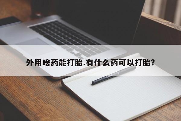 流产药在线付款外用啥药能打胎.有什么药可以打胎？