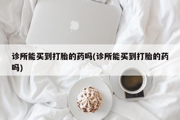 流产药在线付款诊所能买到打胎的药吗(诊所能买到打胎的药吗)