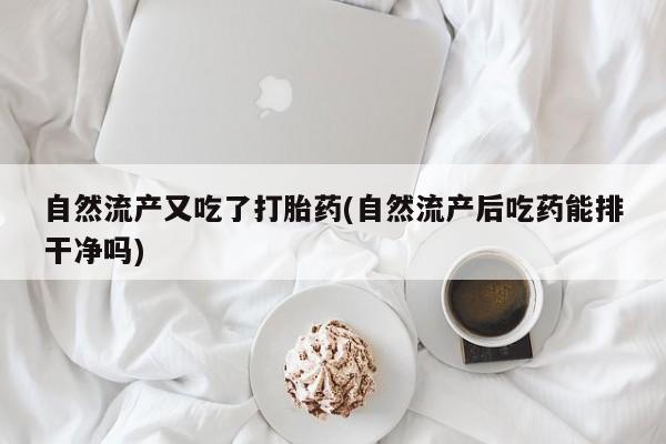 流产药在线付款自然流产又吃了打胎药(自然流产后吃药能排干净吗)