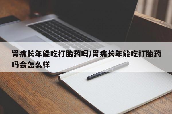 流产药在线付款胃痛长年能吃打胎药吗/胃痛长年能吃打胎药吗会怎么样
