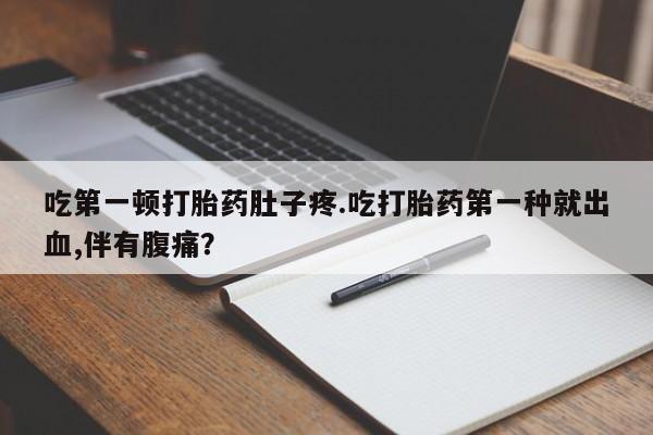 流产药在线付款吃第一顿打胎药肚子疼.吃打胎药第一种就出血,伴有腹痛？