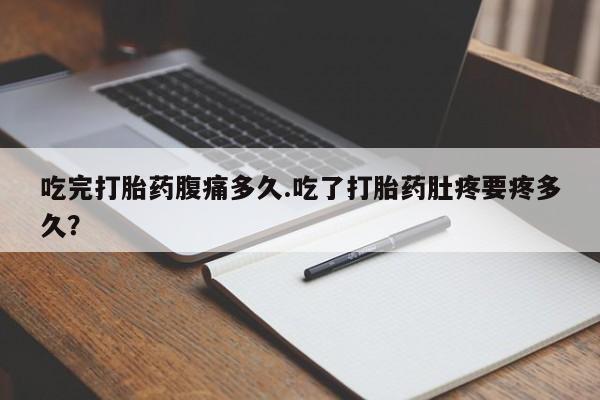 流产药在线付款吃完打胎药腹痛多久.吃了打胎药肚疼要疼多久？