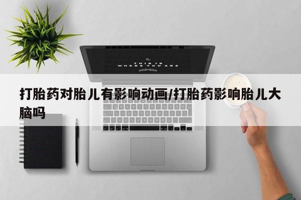 流产药在线付款打胎药对胎儿有影响动画/打胎药影响胎儿大脑吗