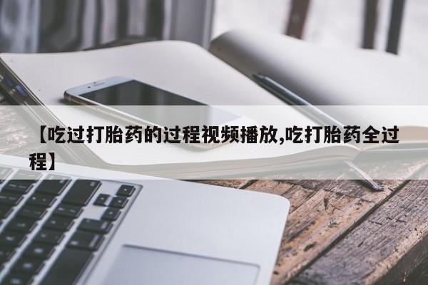 流产药在线付款【吃过打胎药的过程视频播放,吃打胎药全过程】