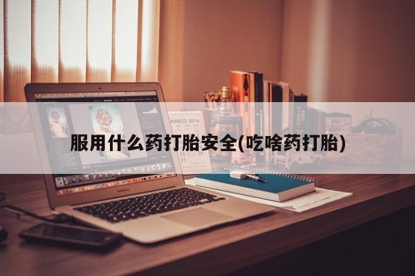 流产药在线付款服用什么药打胎安全(吃啥药打胎)