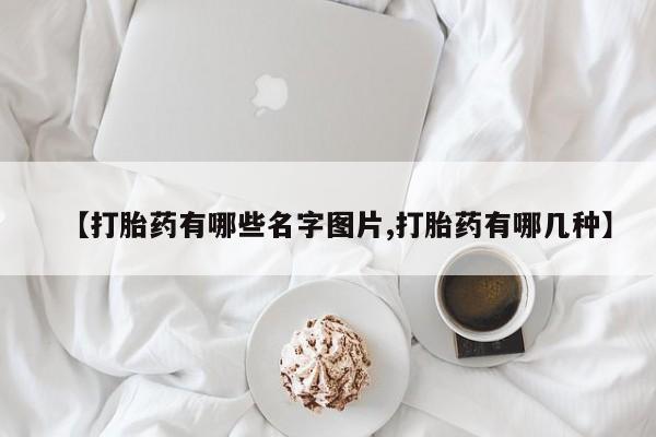 流产药在线付款【打胎药有哪些名字图片,打胎药有哪几种】