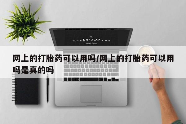 流产药在线付款网上的打胎药可以用吗/网上的打胎药可以用吗是真的吗