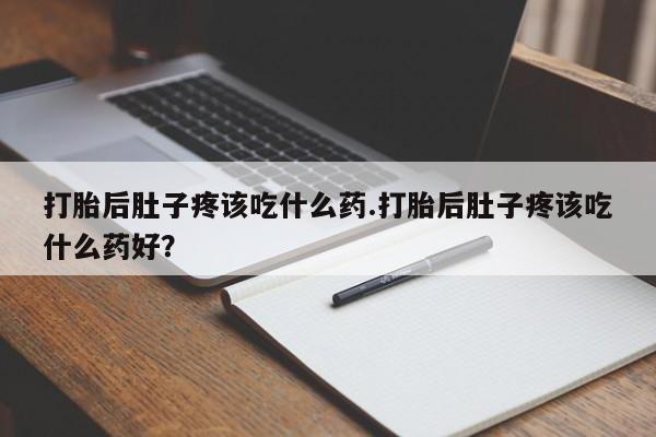 流产药在线付款打胎后肚子疼该吃什么药.打胎后肚子疼该吃什么药好？