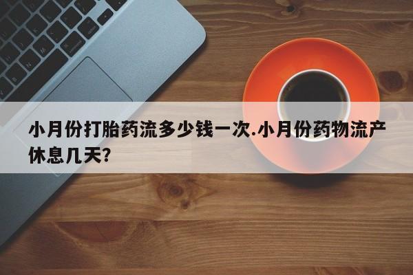 流产药在线付款小月份打胎药流多少钱一次.小月份药物流产休息几天？