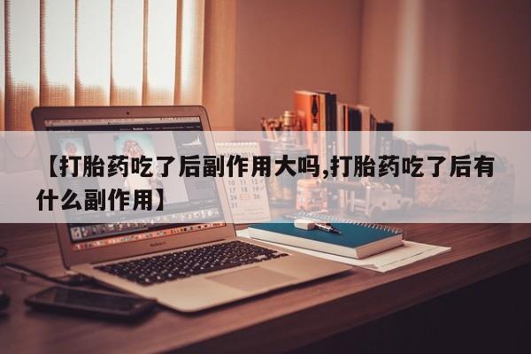 流产药在线付款【打胎药吃了后副作用大吗,打胎药吃了后有什么副作用】