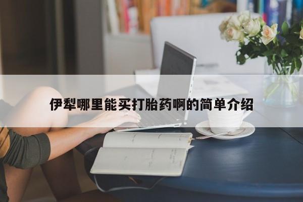 流产药在线付款伊犁哪里能买打胎药啊的简单介绍